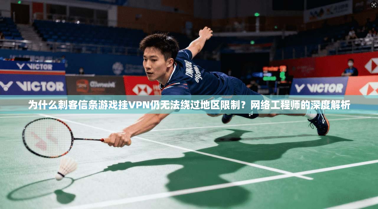 为什么刺客信条游戏挂VPN仍无法绕过地区限制？网络工程师的深度解析