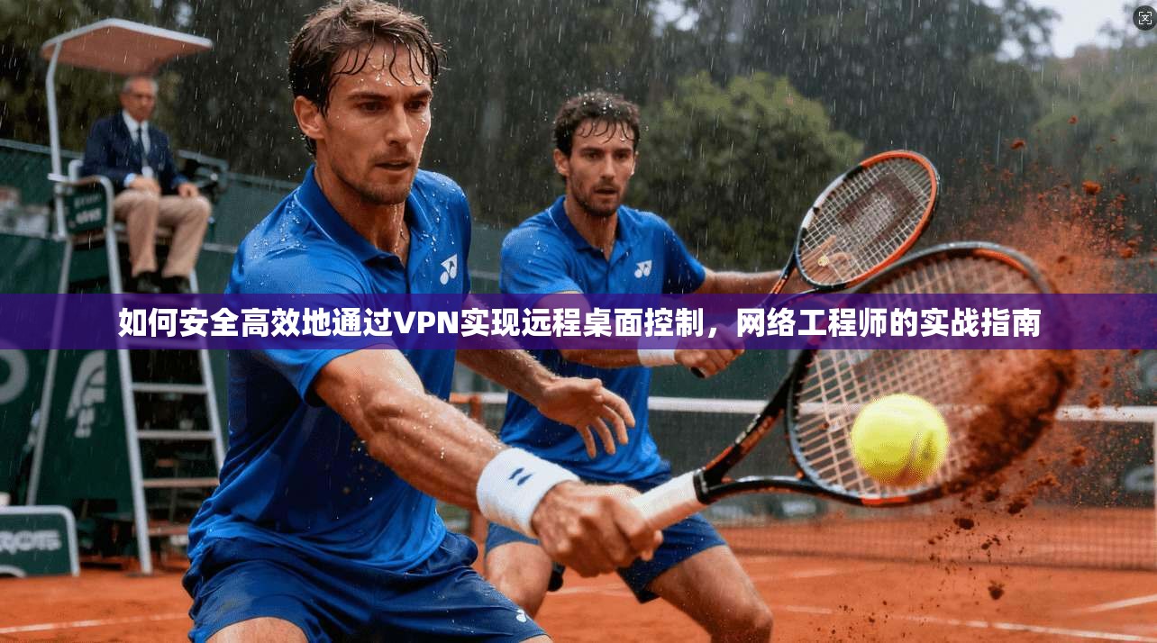 如何安全高效地通过VPN实现远程桌面控制，网络工程师的实战指南