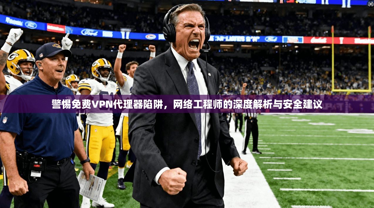 警惕免费VPN代理器陷阱，网络工程师的深度解析与安全建议