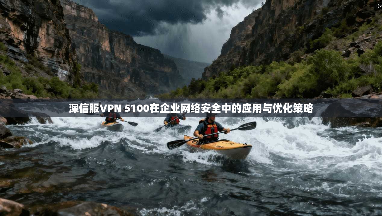 深信服VPN 5100在企业网络安全中的应用与优化策略