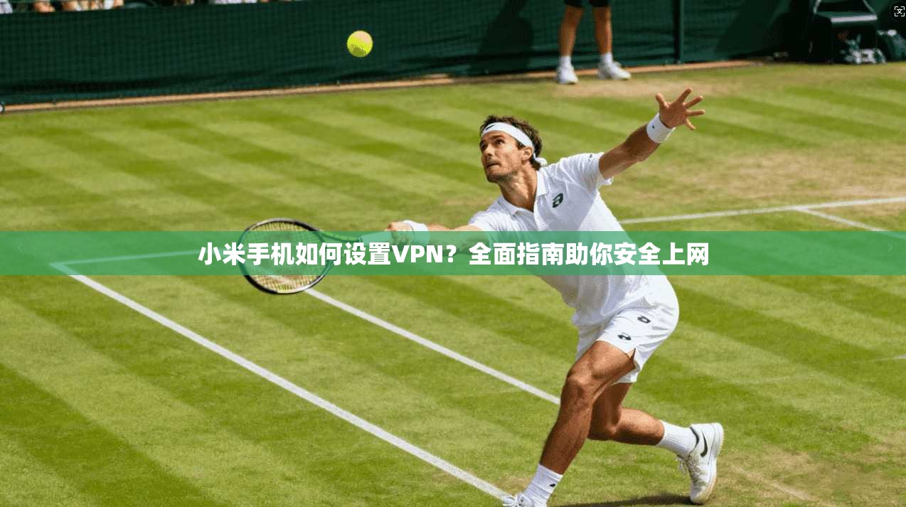 小米手机如何设置VPN？全面指南助你安全上网