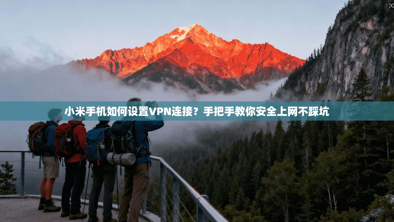 小米手机如何设置VPN连接？手把手教你安全上网不踩坑
