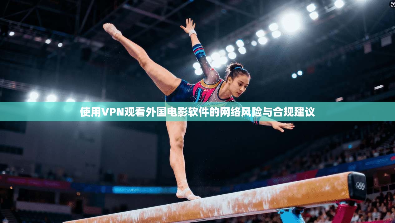 使用VPN观看外国电影软件的网络风险与合规建议