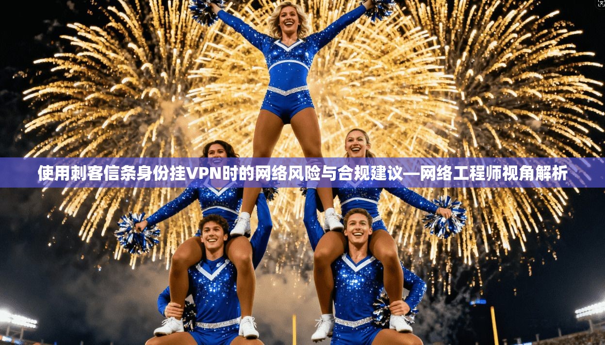 使用刺客信条身份挂VPN时的网络风险与合规建议—网络工程师视角解析
