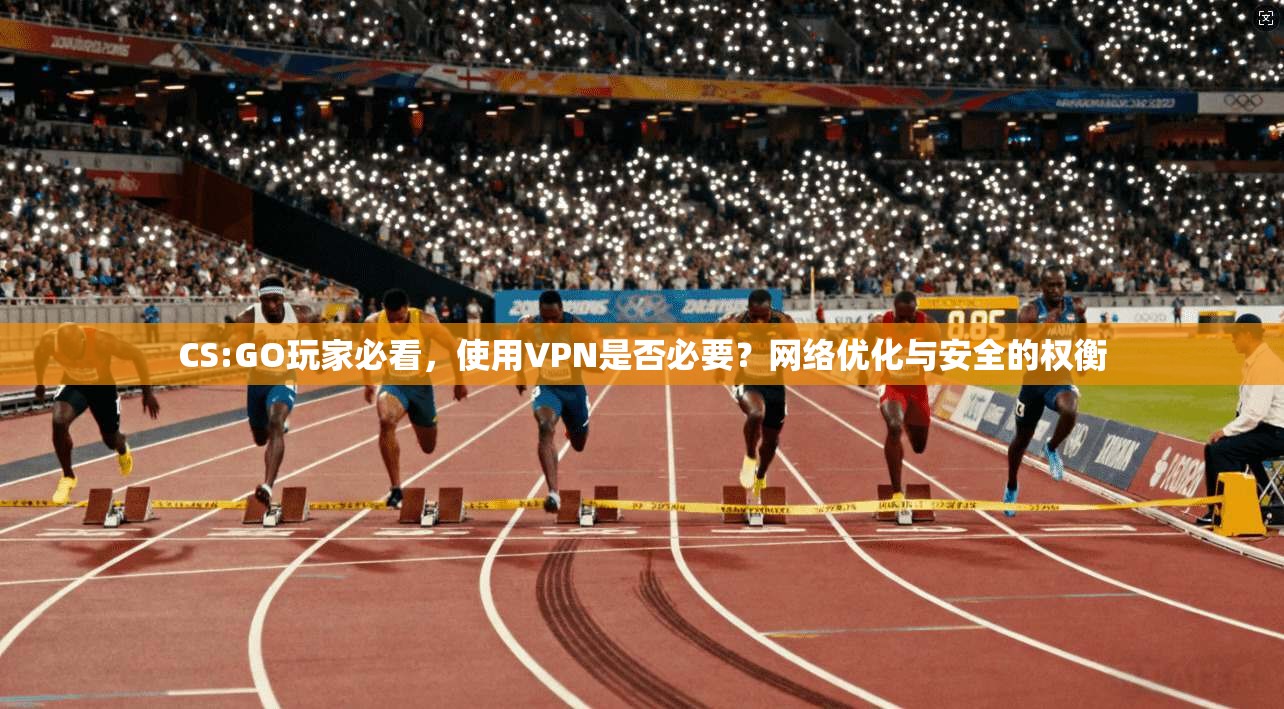 CS:GO玩家必看，使用VPN是否必要？网络优化与安全的权衡