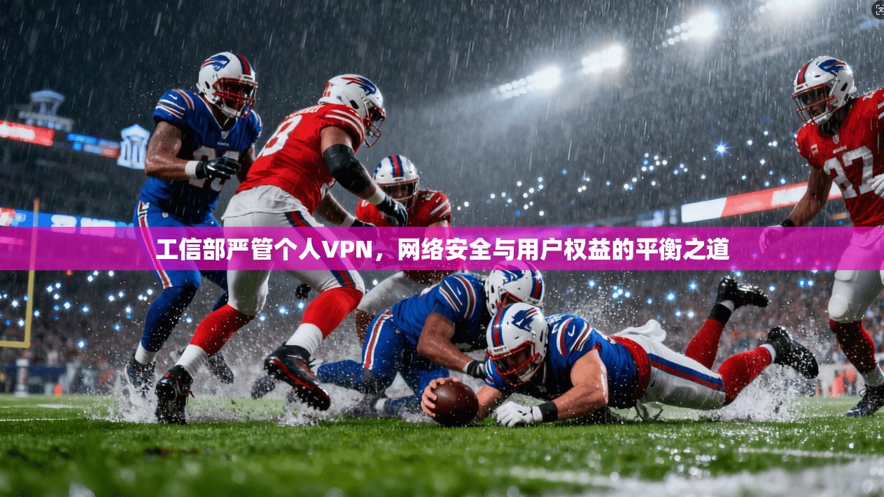 工信部严管个人VPN，网络安全与用户权益的平衡之道