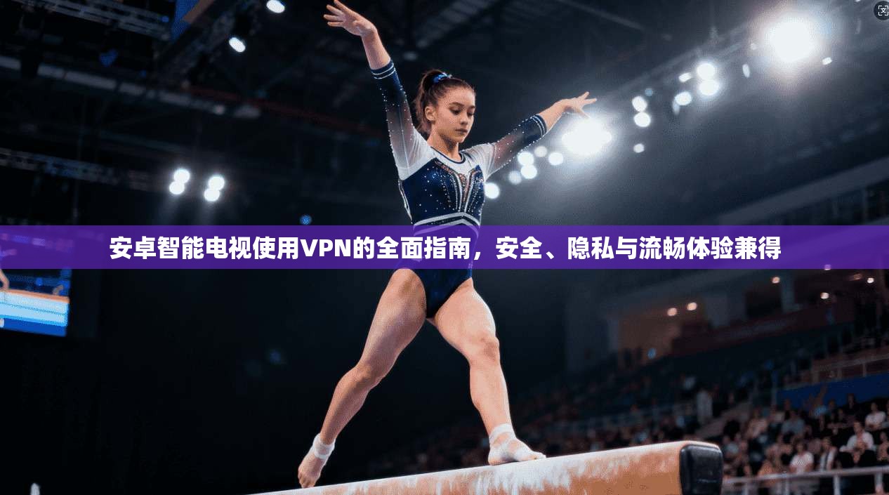 安卓智能电视使用VPN的全面指南，安全、隐私与流畅体验兼得
