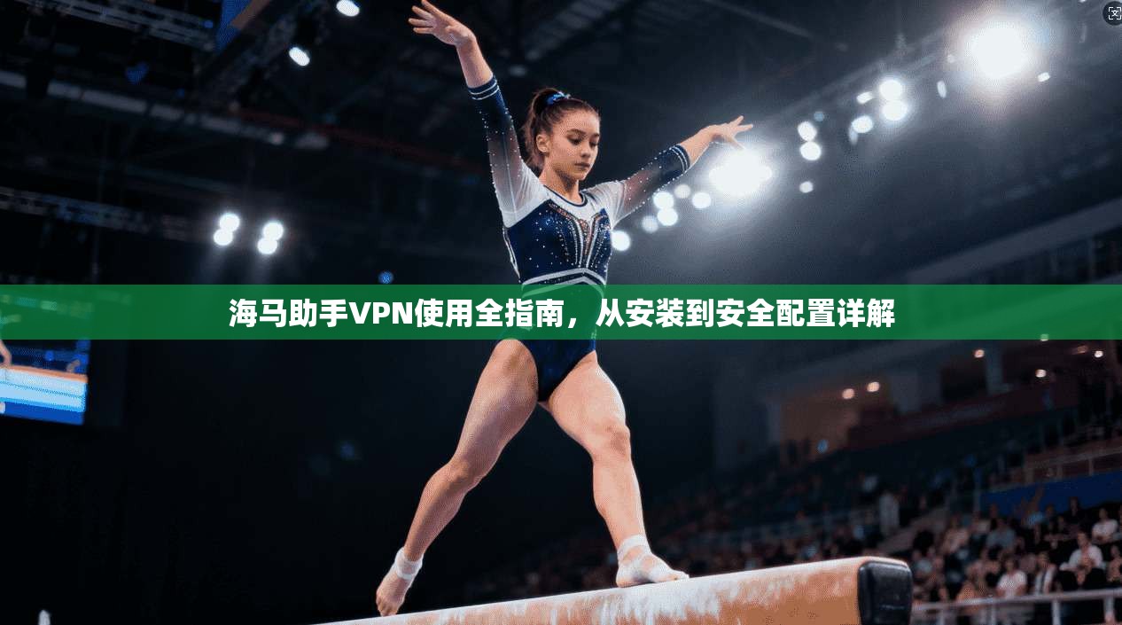 海马助手VPN使用全指南，从安装到安全配置详解