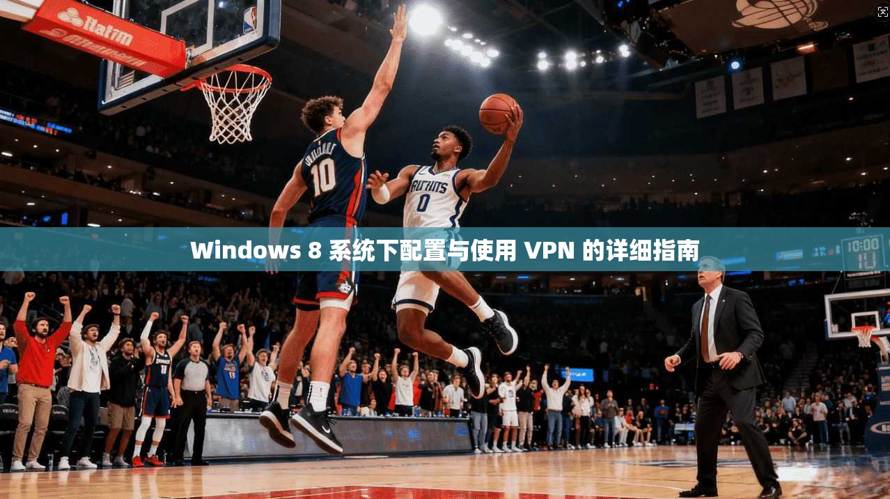 Windows 8 系统下配置与使用 VPN 的详细指南
