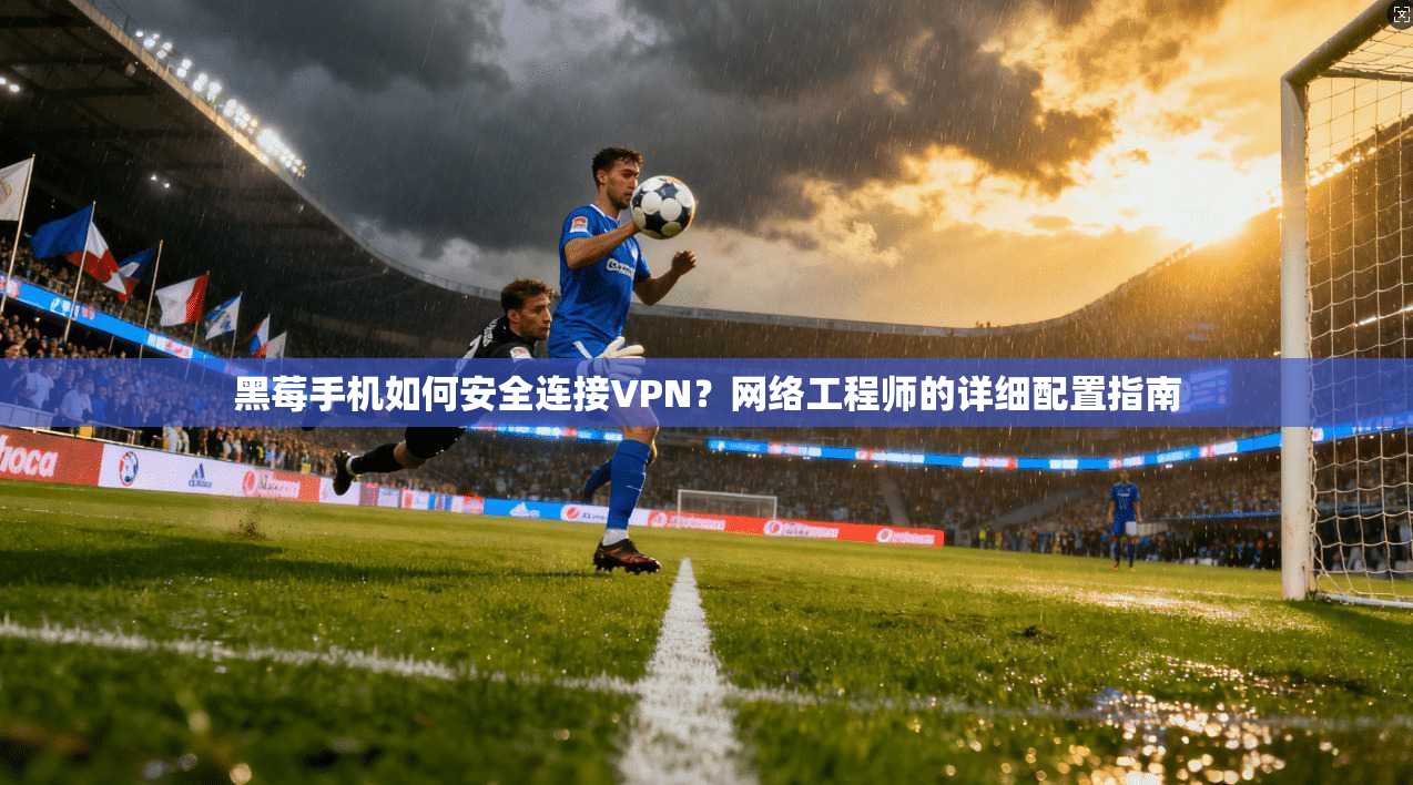 黑莓手机如何安全连接VPN？网络工程师的详细配置指南