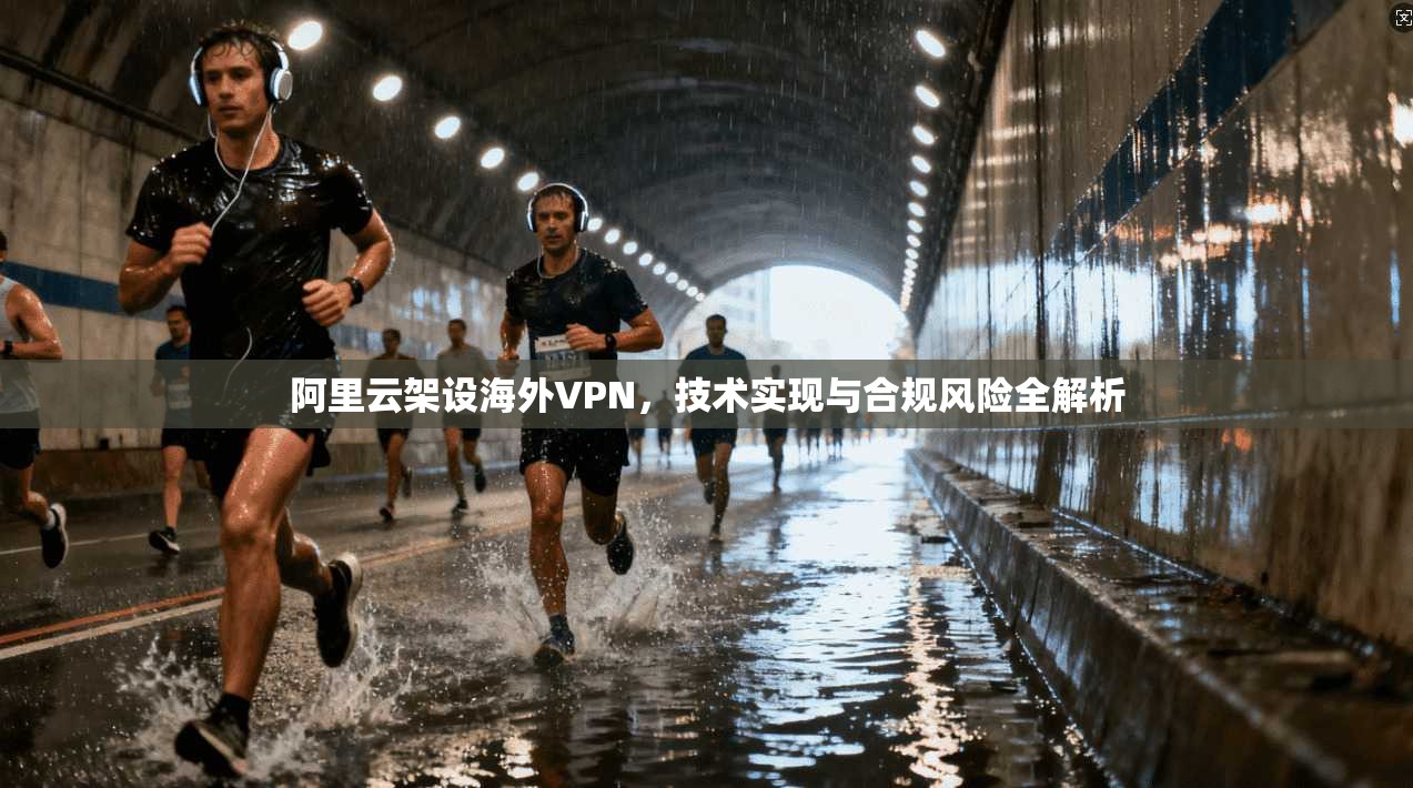 阿里云架设海外VPN,技术实现与合规风险全解析 阿里云架设海外VPN,技术实现与合规风险全解析