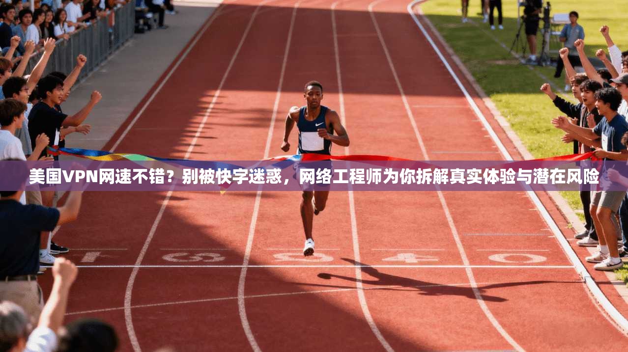 美国VPN网速不错？别被快字迷惑，网络工程师为你拆解真实体验与潜在风险