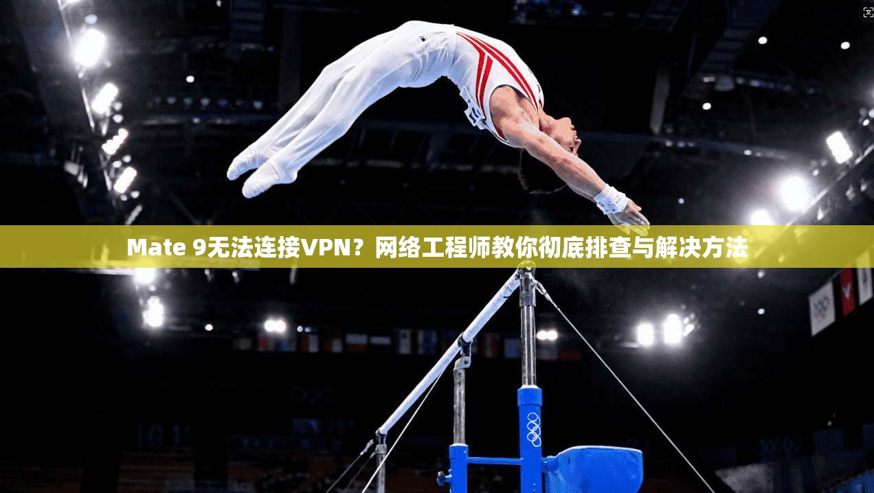 Mate 9无法连接VPN？网络工程师教你彻底排查与解决方法