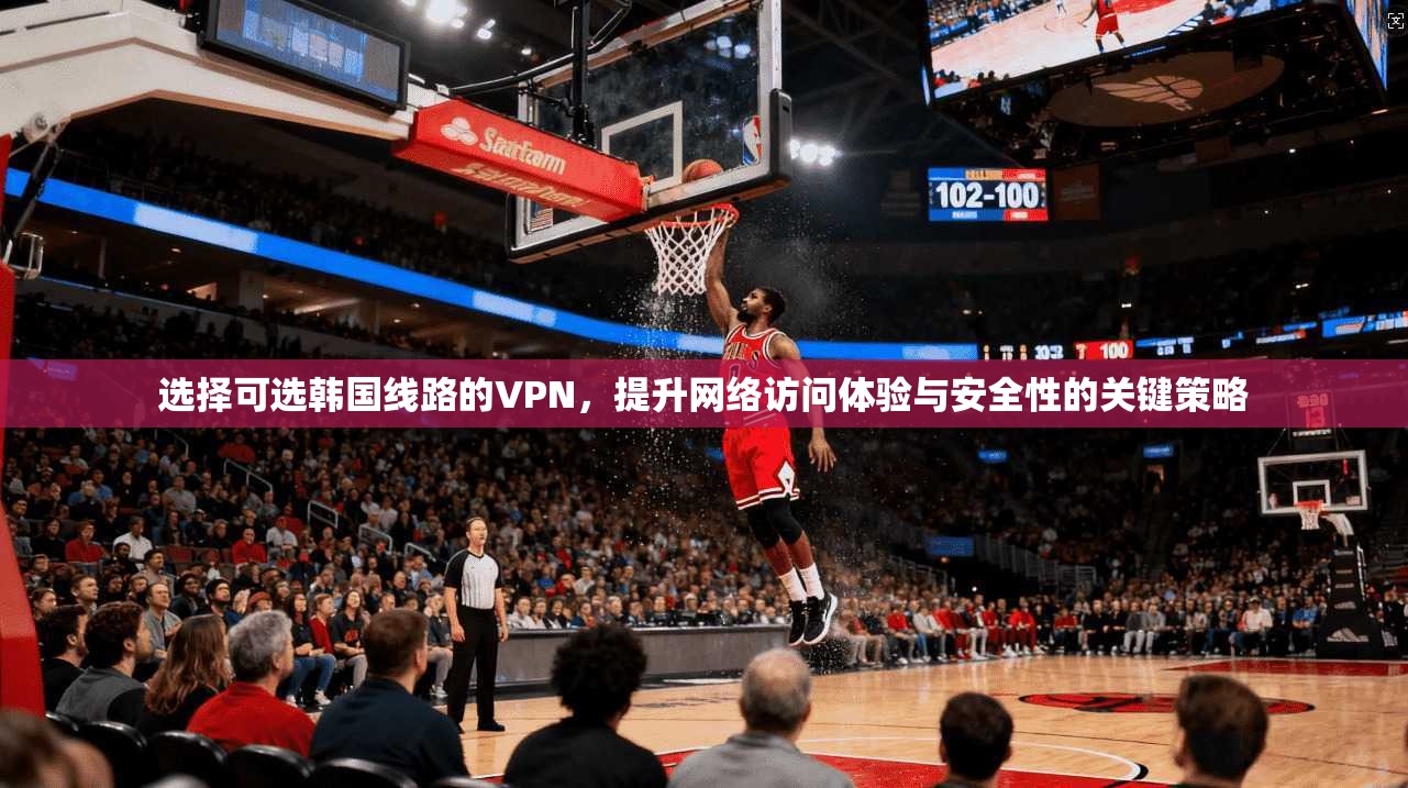 选择可选韩国线路的VPN，提升网络访问体验与安全性的关键策略