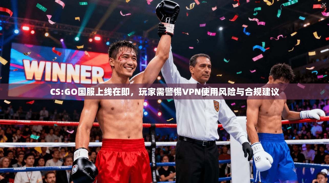 CS:GO国服上线在即，玩家需警惕VPN使用风险与合规建议