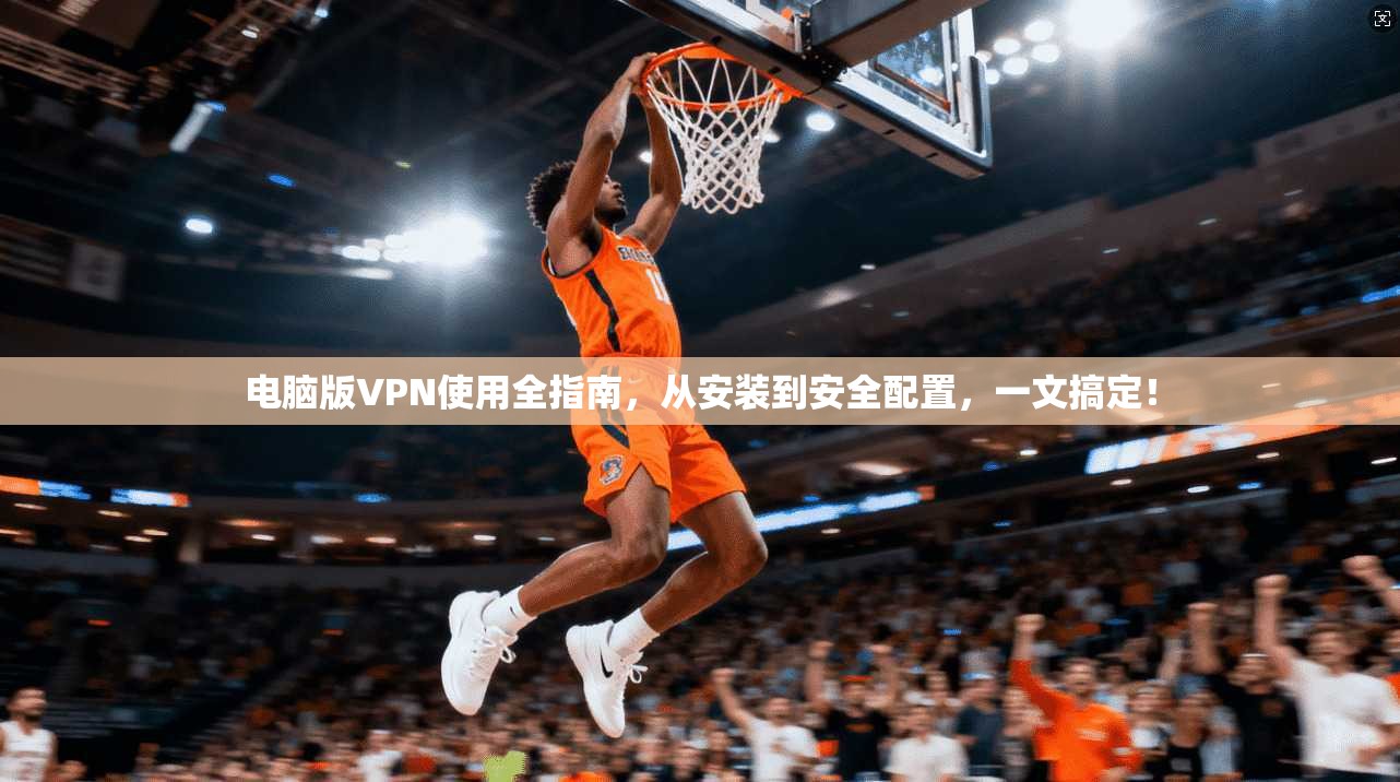 电脑版VPN使用全指南，从安装到安全配置，一文搞定！