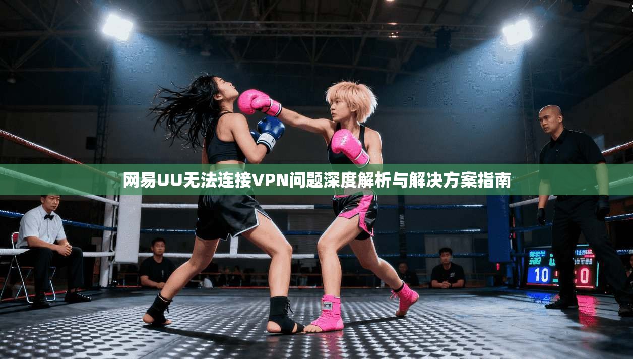 网易UU无法连接VPN问题深度解析与解决方案指南