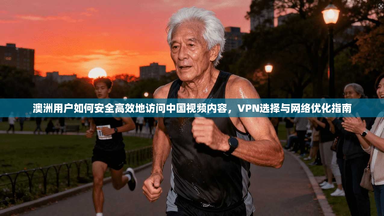 澳洲用户如何安全高效地访问中国视频内容，VPN选择与网络优化指南