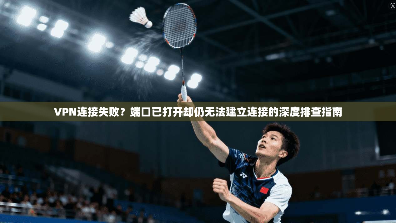 VPN连接失败？端口已打开却仍无法建立连接的深度排查指南