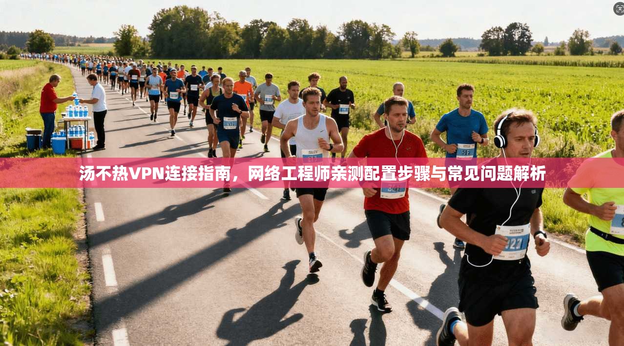 汤不热VPN连接指南，网络工程师亲测配置步骤与常见问题解析