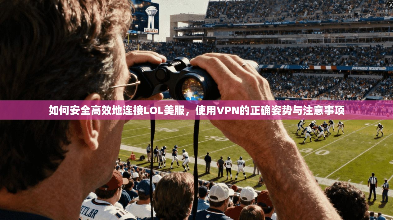 如何安全高效地连接LOL美服，使用VPN的正确姿势与注意事项