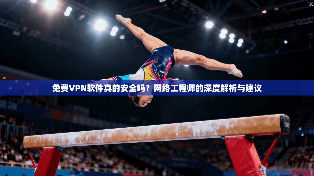 免费VPN软件真的安全吗？网络工程师的深度解析与建议