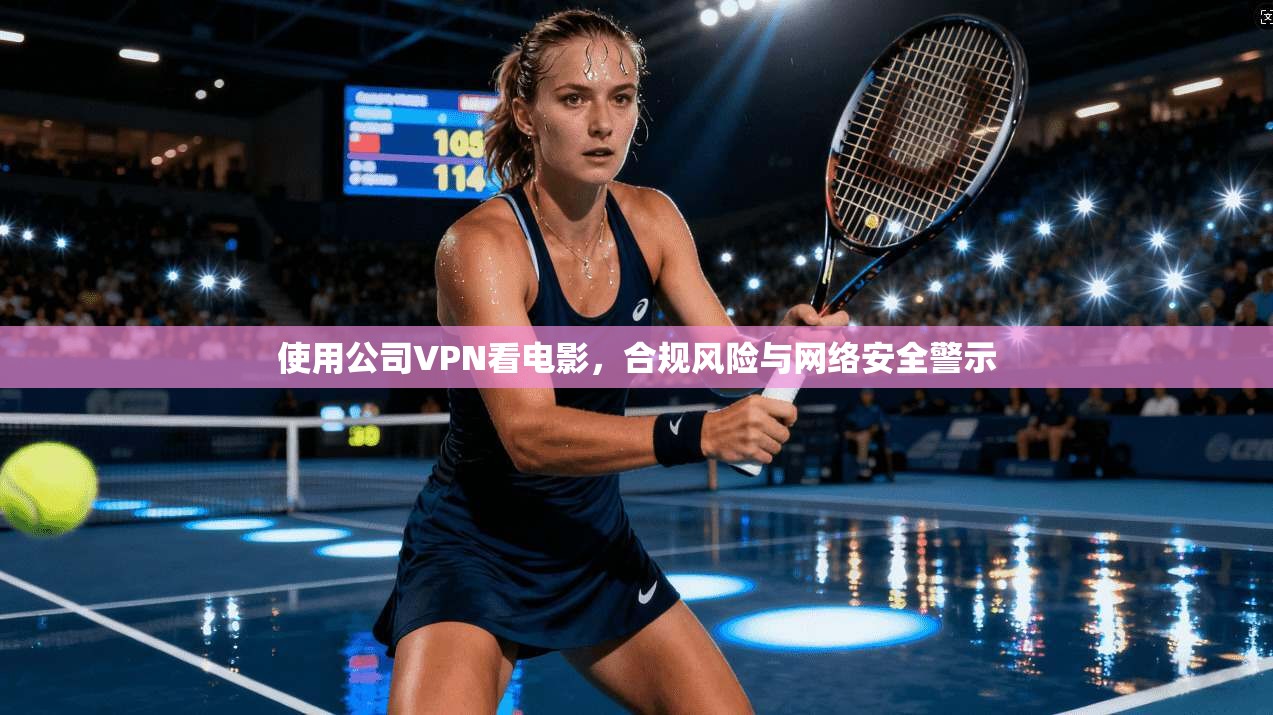 使用公司VPN看电影，合规风险与网络安全警示
