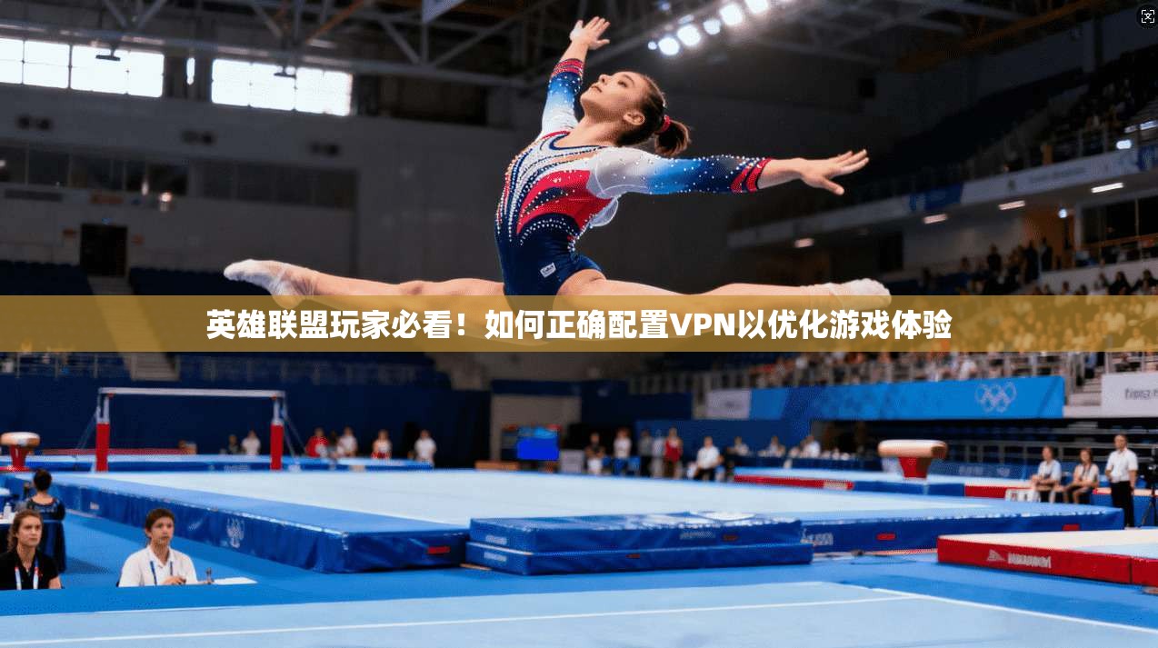 英雄联盟玩家必看！如何正确配置VPN以优化游戏体验