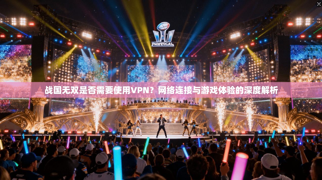 战国无双是否需要使用VPN？网络连接与游戏体验的深度解析