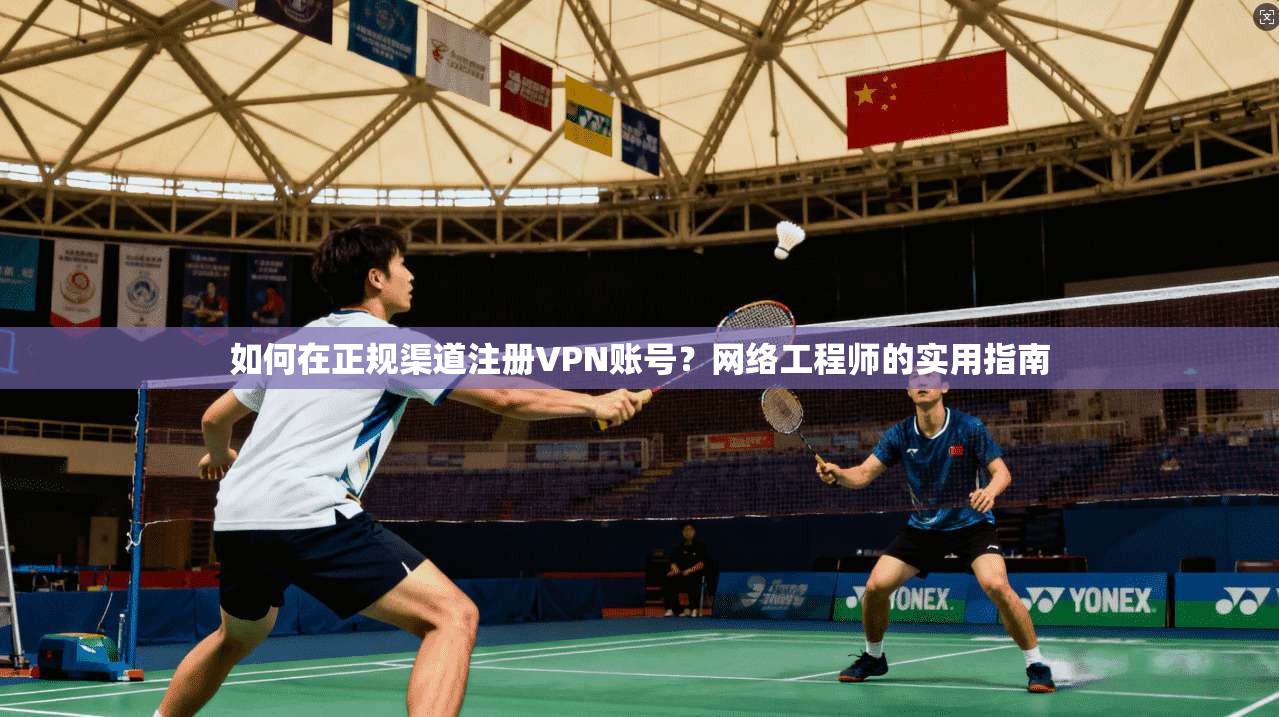 如何在正规渠道注册VPN账号？网络工程师的实用指南