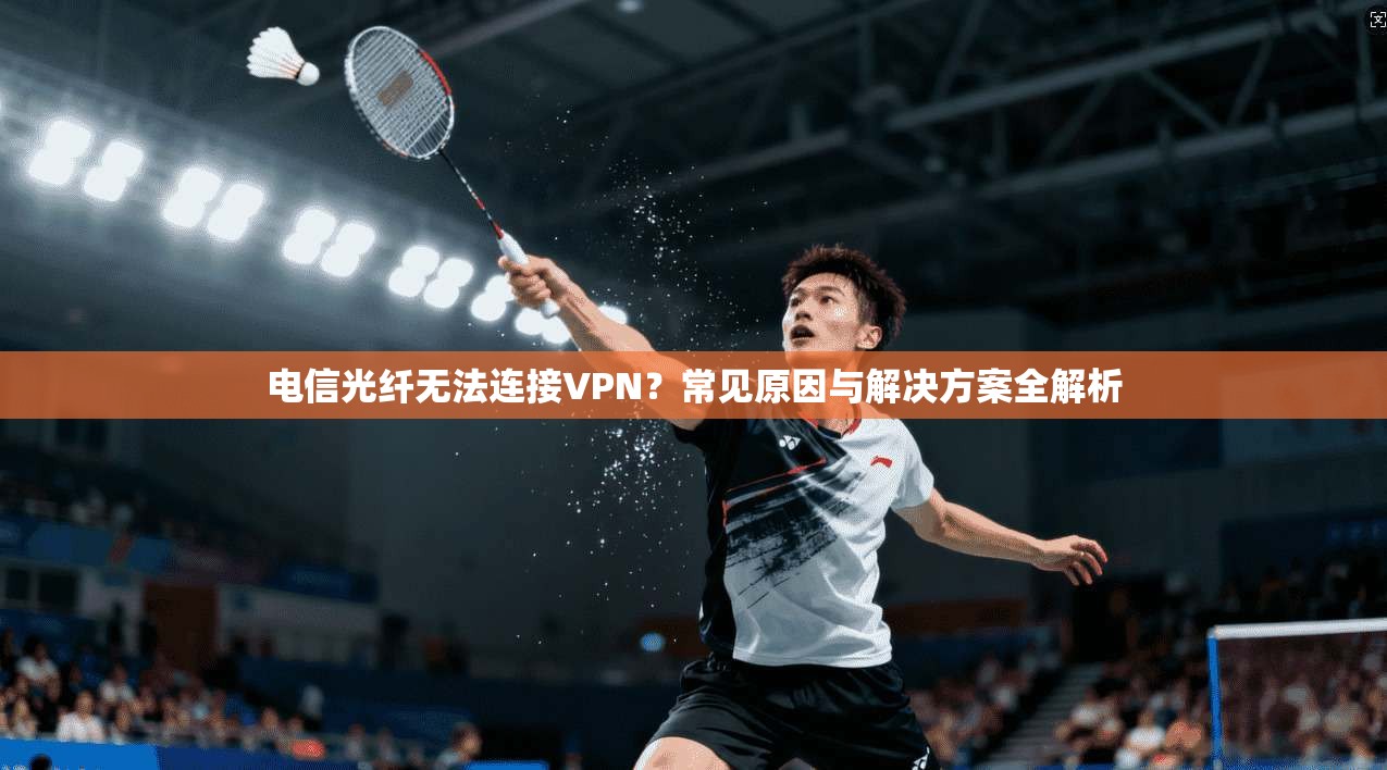 电信光纤无法连接VPN？常见原因与解决方案全解析