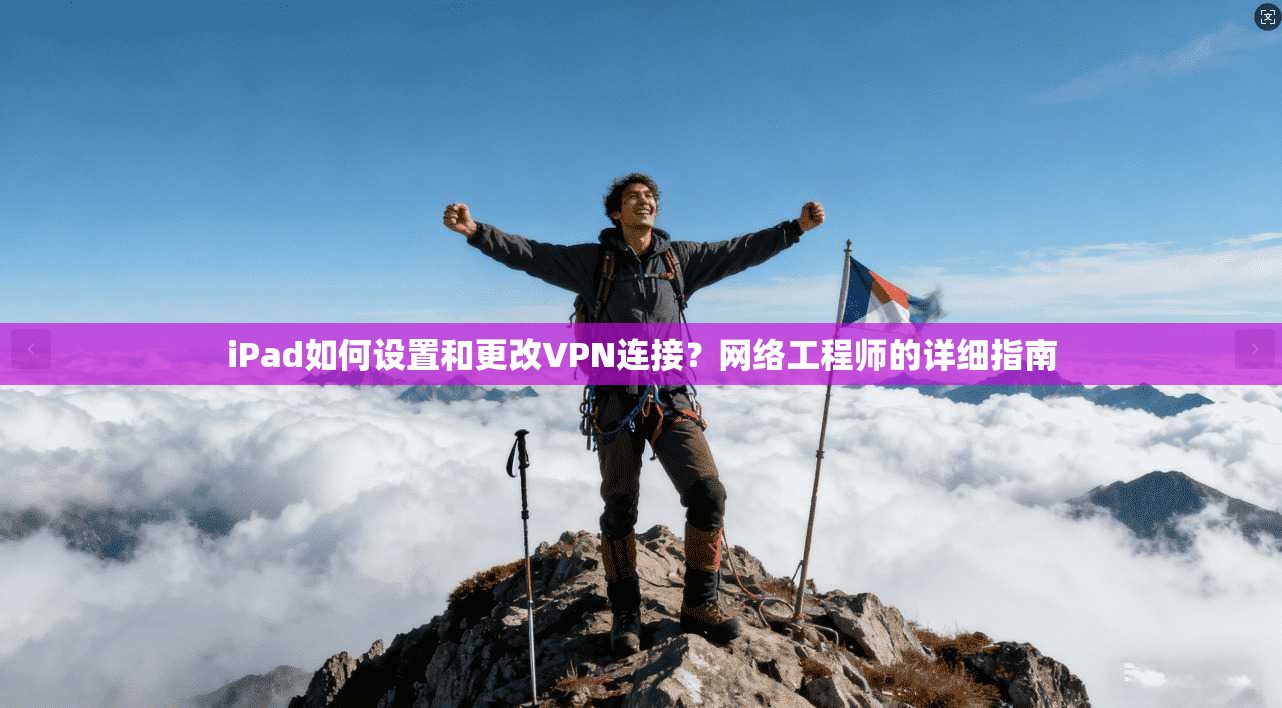 iPad如何设置和更改VPN连接？网络工程师的详细指南
