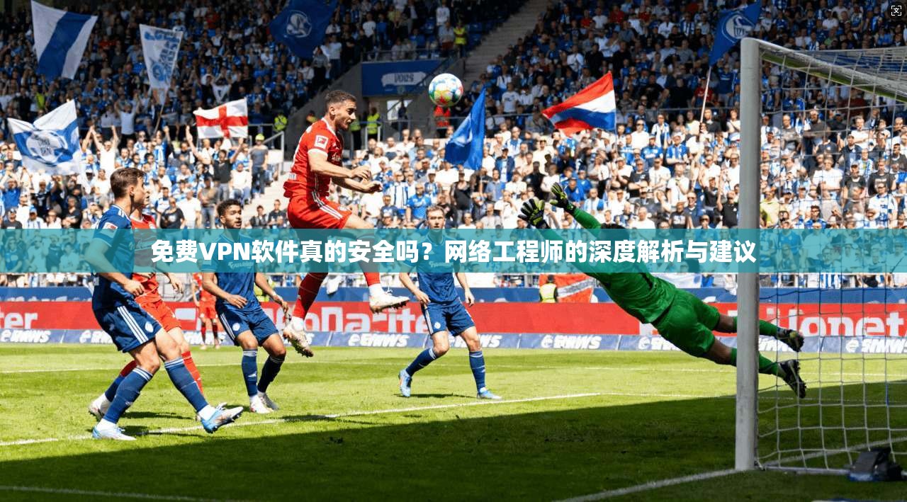 免费VPN软件真的安全吗？网络工程师的深度解析与建议