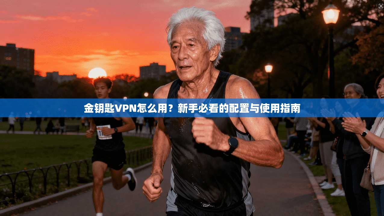 金钥匙VPN怎么用？新手必看的配置与使用指南