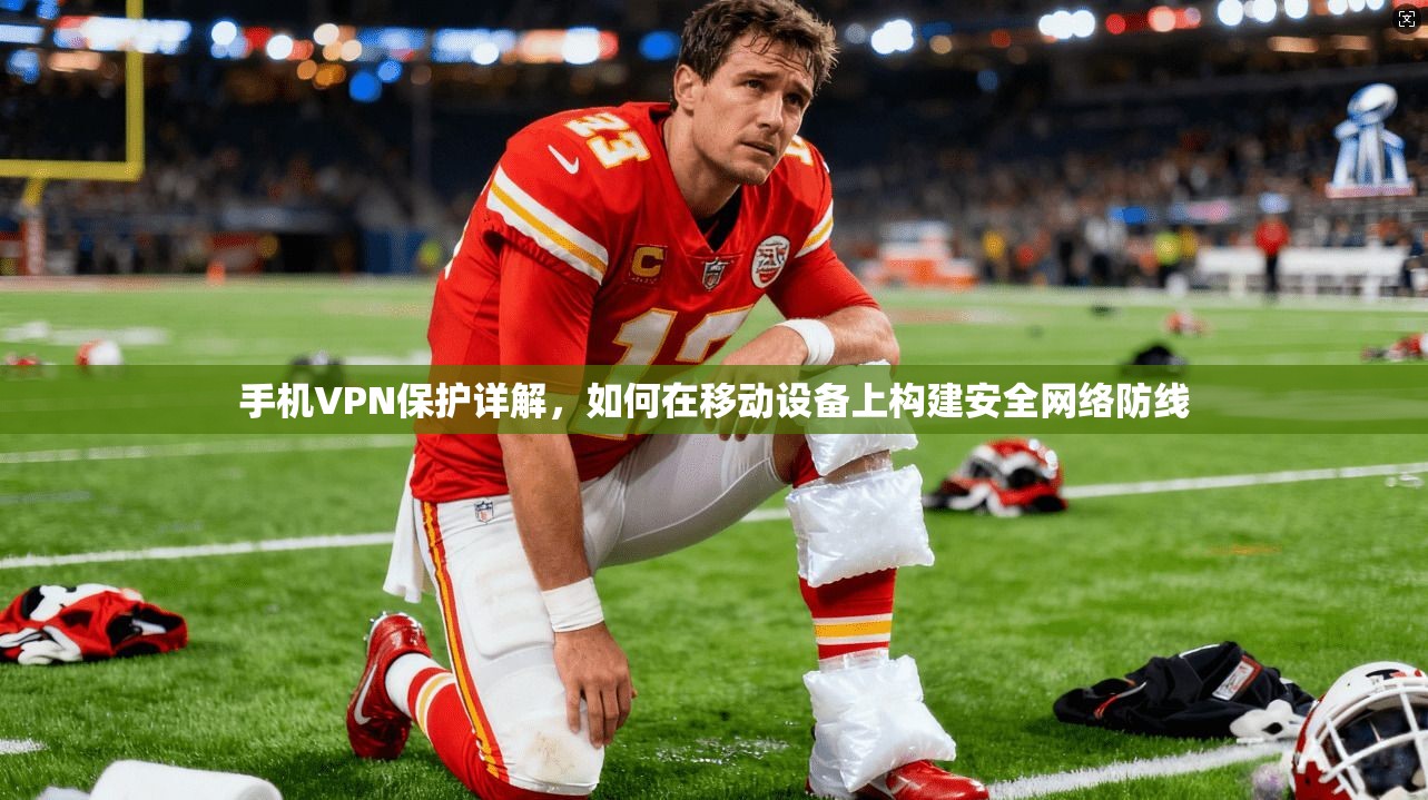 手机VPN保护详解，如何在移动设备上构建安全网络防线
