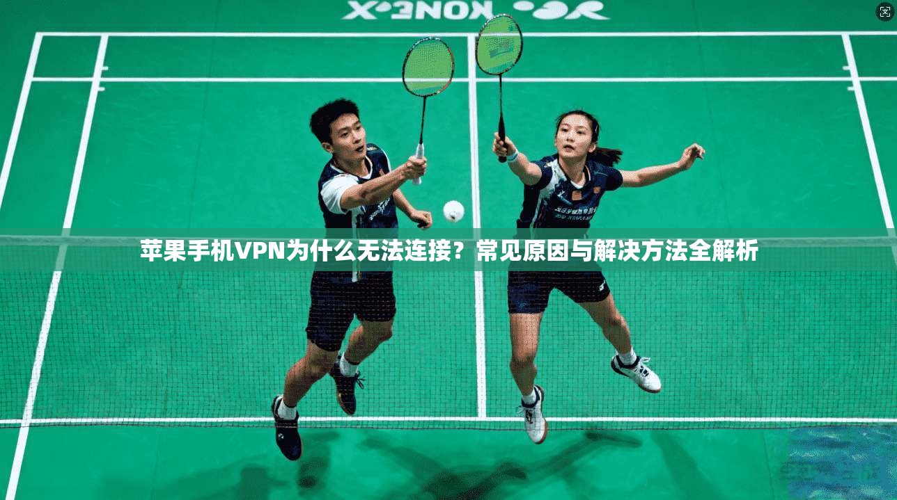 苹果手机VPN为什么无法连接？常见原因与解决方法全解析