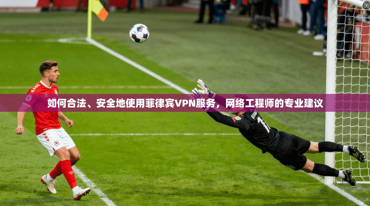 如何合法、安全地使用菲律宾VPN服务，网络工程师的专业建议
