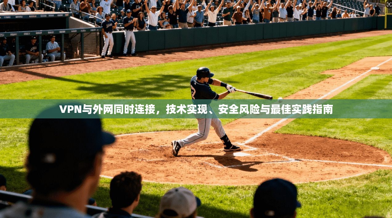 VPN与外网同时连接，技术实现、安全风险与最佳实践指南