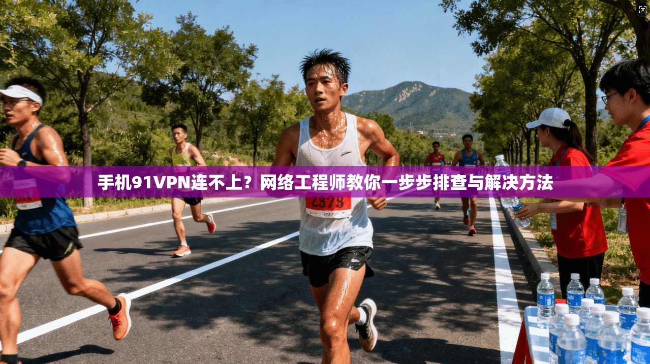 手机91VPN连不上？网络工程师教你一步步排查与解决方法