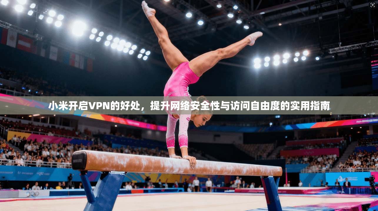 小米开启VPN的好处，提升网络安全性与访问自由度的实用指南