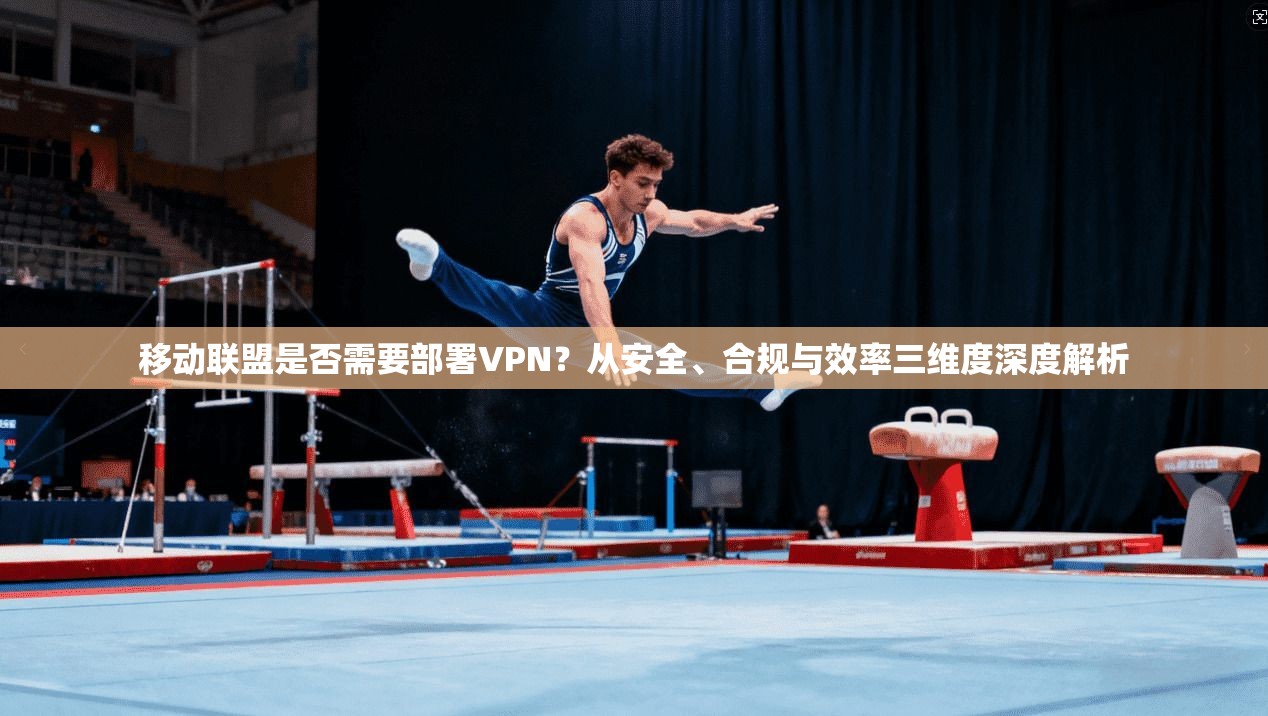 移动联盟是否需要部署VPN？从安全、合规与效率三维度深度解析