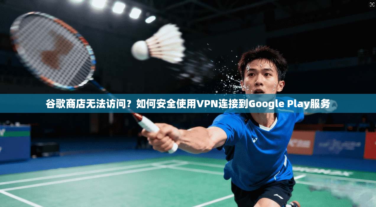 谷歌商店无法访问？如何安全使用VPN连接到Google Play服务
