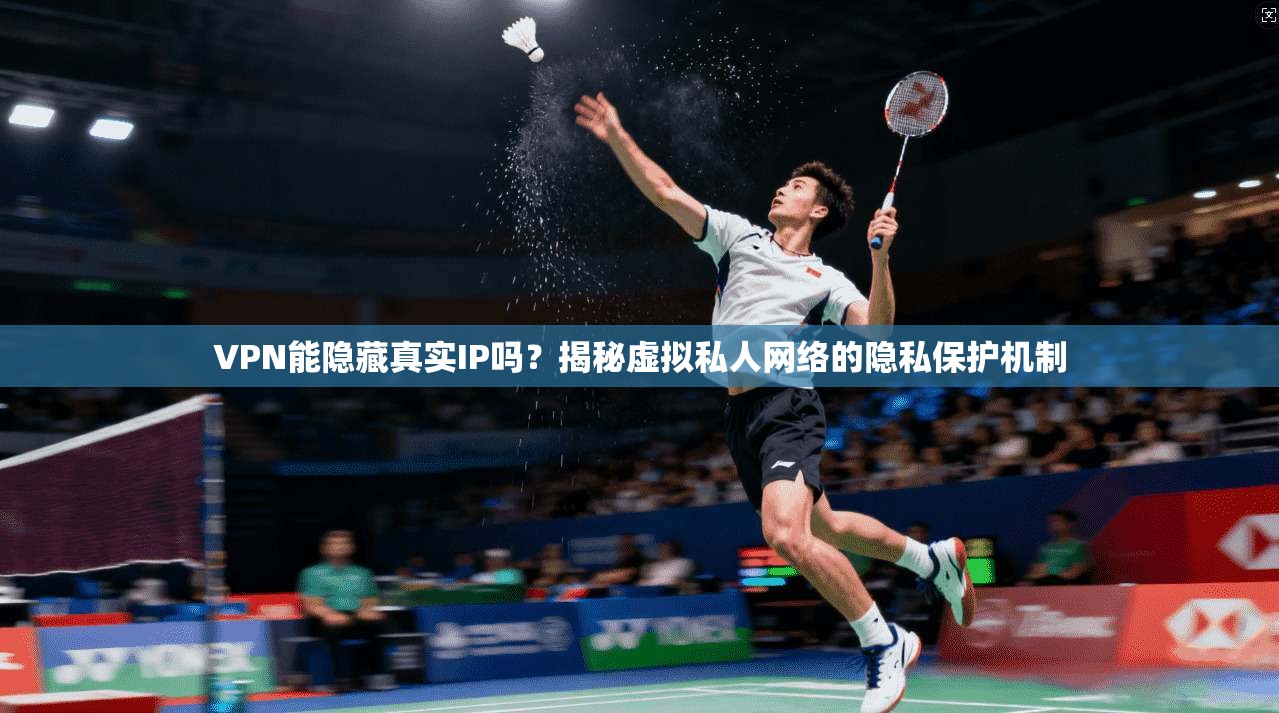 VPN能隐藏真实IP吗？揭秘虚拟私人网络的隐私保护机制