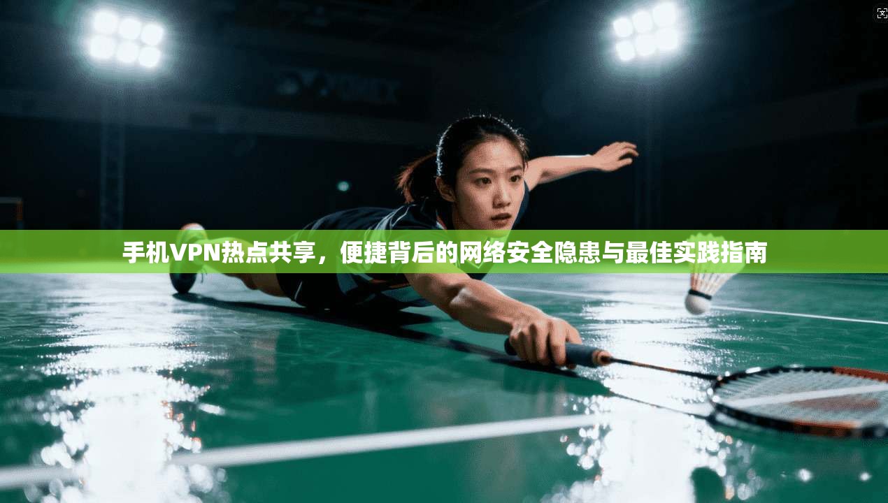 手机VPN热点共享，便捷背后的网络安全隐患与最佳实践指南