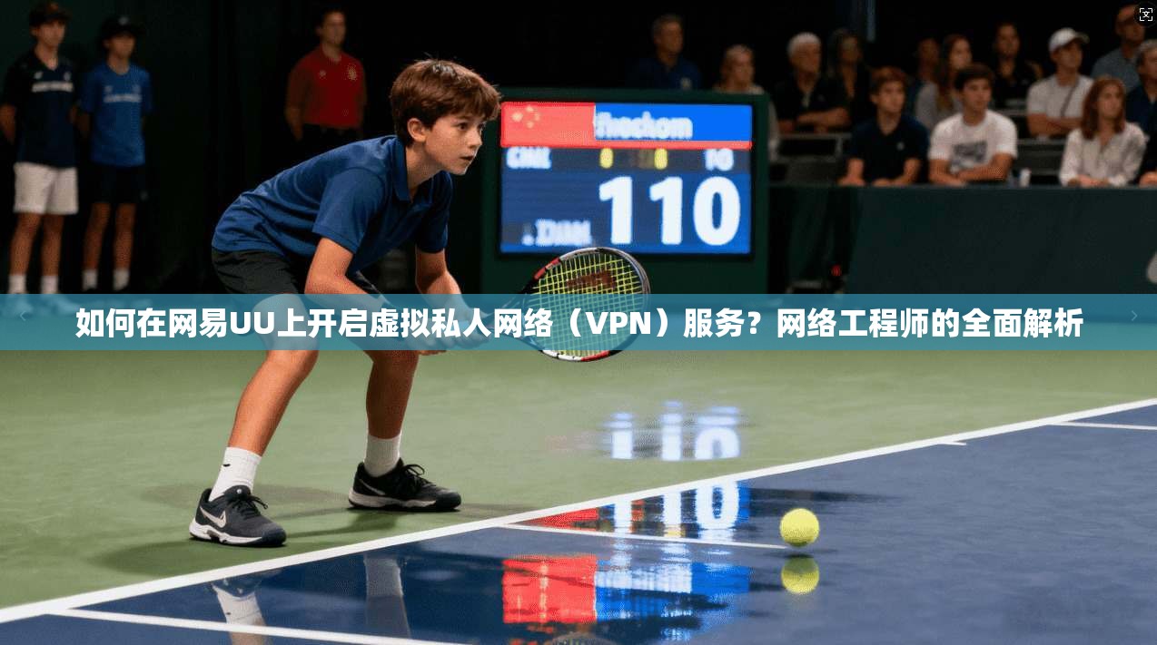 如何在网易UU上开启虚拟私人网络（VPN）服务？网络工程师的全面解析