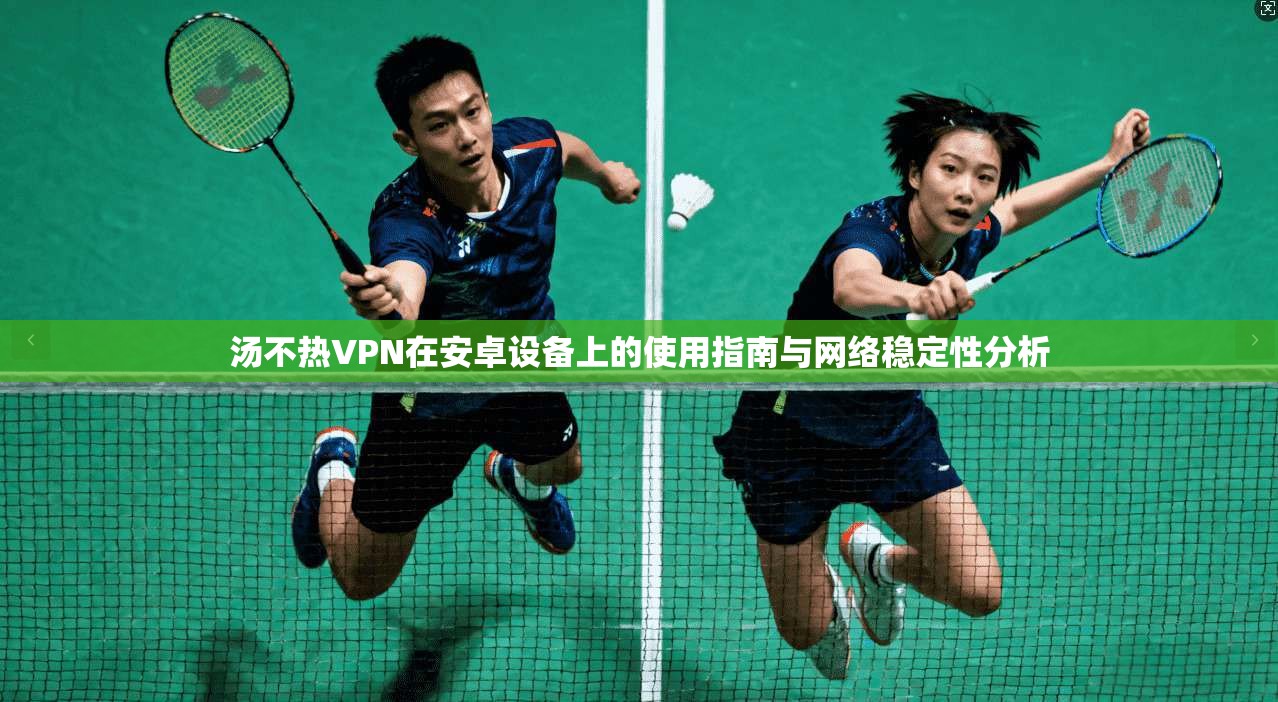 汤不热VPN在安卓设备上的使用指南与网络稳定性分析