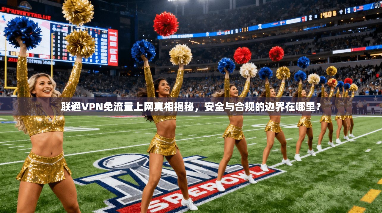 联通VPN免流量上网真相揭秘，安全与合规的边界在哪里？