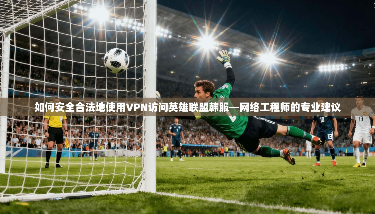 如何安全合法地使用VPN访问英雄联盟韩服—网络工程师的专业建议