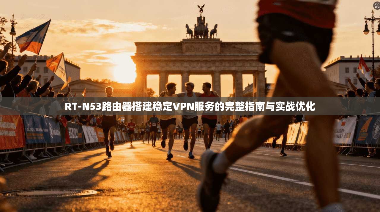 RT-N53路由器搭建稳定VPN服务的完整指南与实战优化