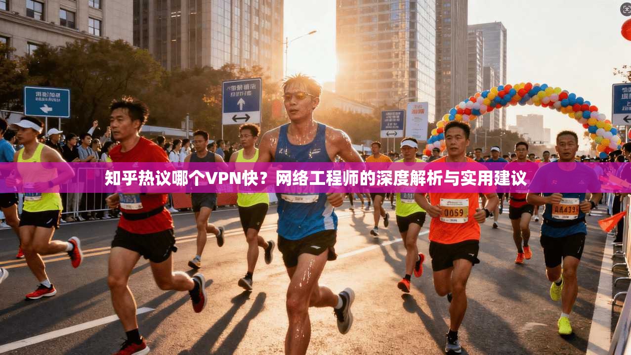知乎热议哪个VPN快？网络工程师的深度解析与实用建议